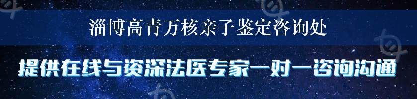 淄博高青万核亲子鉴定咨询处